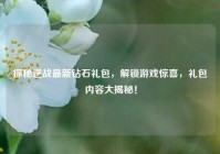探秘逆战最新钻石礼包，解锁游戏惊喜，礼包内容大揭秘！