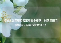 揭秘王者荣耀后羿荣耀战令皮肤，射落星辰闪耀峡谷，获取方式大公开！