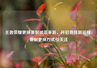 王者荣耀更换赛制破茧革新，开启竞技新征程，赛制更换方式引关注