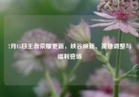 7月15日王者荣耀更新，峡谷焕新、英雄调整与福利登场