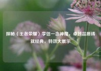 探秘〈王者荣耀〉李信一念神魔，卓越品质铸就经典，特效大展示