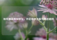 和平精英刚加好友，开启奇妙之旅与赠送疑问