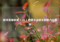 探寻英雄联盟（LOL）剪辑卡点音乐的魅力与选择