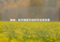 揭秘，和平精英外挂软件及其危害