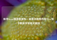 探寻Steam缔造者加布·纽维尔传奇历程与α粒子散射实验相关疑问
