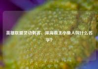 英雄联盟灵动刺客、深海霸主小鱼人叫什么名字？