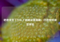 绝地求生（PUBG）滤镜设置指南，打造独特视觉体验