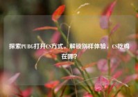 探索PUBG打开CS方式，解锁别样体验，CS吃鸡在哪？