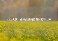 CSGO大侠，虚拟战场的传奇剑客与大神