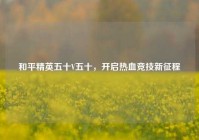 和平精英五十V五十，开启热血竞技新征程