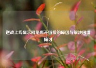 逆战上线显示网络断开链接的原因与解决困境探讨