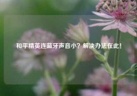 和平精英连蓝牙声音小？解决办法在此！