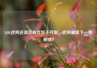 LOL逆风还浪这般作妖不可取，逆风破浪下一句是啥？