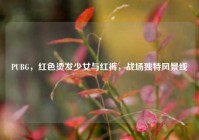 PUBG，红色烫发少女与红裤，战场独特风景线