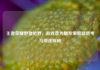 王者荣耀野猪抢野，游戏意外触发策略新思考与用途探秘