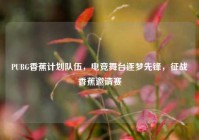 PUBG香蕉计划队伍，电竞舞台逐梦先锋，征战香蕉邀请赛