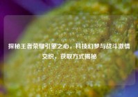 探秘王者荣耀引擎之心，科技幻梦与战斗激情交织，获取方式揭秘