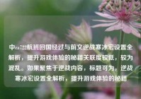 中ca722航班回国经过与前文逆战寒冰宏设置全解析，提升游戏体验的秘籍关联度较低，较为混乱。如果聚焦于逆战内容，标题可为，逆战寒冰宏设置全解析，提升游戏体验的秘籍