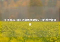 CF 手游与 CFHD 逆向思维教学，开启游戏新境界