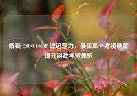 解锁 CSGO 1080P 滤镜魅力，最佳显卡滤镜设置提升游戏视觉体验
