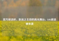 官方绝活杯，影流之主劫的高光舞台，LOL绝活梗来袭