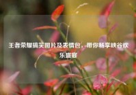 王者荣耀搞笑图片及表情包，带你畅享峡谷欢乐盛宴