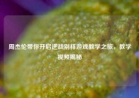 周杰伦带你开启逆战别样游戏教学之旅，教学视频揭秘