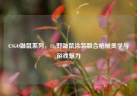 CSGO鼬鼠系列，f4g野鼬鼠涂装融合枪械美学与游戏魅力