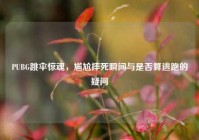 PUBG跳伞惊魂，尴尬摔死瞬间与是否算逃跑的疑问