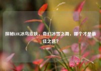 探秘LOL冰鸟皮肤，奇幻冰雪之舞，哪个才是最佳之选？