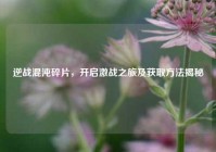 逆战混沌碎片，开启激战之旅及获取方法揭秘