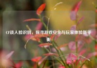 CF谈人脸识别，探寻游戏安全与玩家体验新平衡