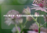 PUBG 俱乐部，电竞战场逐梦群英招募进行时