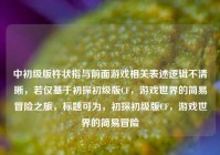中初级版杵状指与前面游戏相关表述逻辑不清晰，若仅基于初探初级版CF，游戏世界的简易冒险之旅，标题可为，初探初级版CF，游戏世界的简易冒险