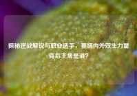 探秘逆战解说与职业选手，赛场内外双生力量背后主角是谁？