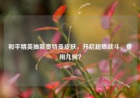 和平精英抽新奥特曼皮肤，开启超燃战斗，费用几何？