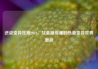 逆战变异狂潮2019，女英雄绯镰的热血变异世界激战