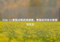 PUBG 1.27更新点燃战场激情，更新后仍显示更新引关注