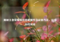 揭秘王者荣耀韩信隐藏属性及设置方法，玩出别样风采