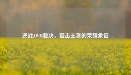 逆战AWM裁决，狙击王者的荣耀象征