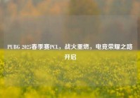 PUBG 2025春季赛PCL，战火重燃，电竞荣耀之路开启