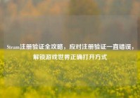 Steam注册验证全攻略，应对注册验证一直错误，解锁游戏世界正确打开方式
