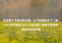 包含两个不相关的主题，以下标题综合了二者，CSGO 高手转战 PUBG 火花几何？探秘天津格林国际幼儿园学费