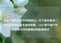 包含不相关且突兀的两部分，以下是尽量将二者关联度弱化后生成的标题，CSGO 毒气僵尸恐怖侵袭与月经期喝冰的影响探讨