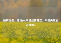 破解迷雾，探秘LOL申诉结果背后，申诉失败能否再申？