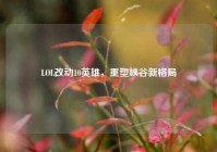 LOL改动10英雄，重塑峡谷新格局