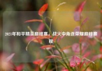2021年和平精英巅峰赛，战火中角逐荣耀巅峰赛程