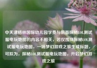 中天津格林国际幼儿园学费与前面探秘LOL测试服电玩地图的内容不相关，若仅围绕探秘LOL测试服电玩地图，一场梦幻游戏之旅生成标题，可拟为，探秘LOL测试服电玩地图，开启梦幻游戏之旅