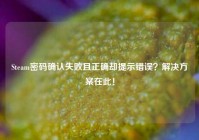 Steam密码确认失败且正确却提示错误？解决方案在此！