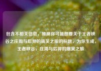 包含不相关信息，推测你可能想要关于王者峡谷之庄周与后羿的搞笑之旅的标题，为你生成，王者峡谷，庄周与后羿的爆笑之旅